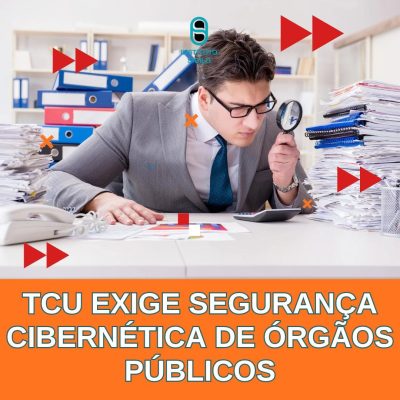 TCU Aumenta a Rigidez sobre Segurança Cibernética no Setor Público